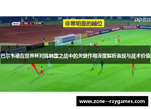 巴尔韦德在世界杯对阵韩国之战中的关键作用深度解析表现与战术价值