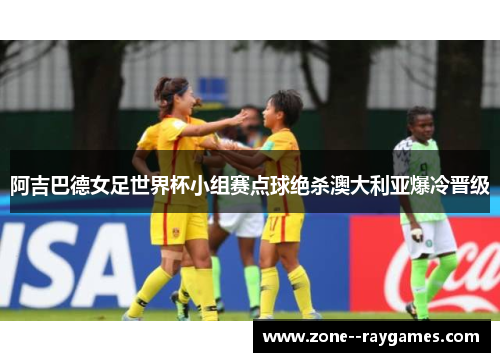 阿吉巴德女足世界杯小组赛点球绝杀澳大利亚爆冷晋级 阿吉巴德女足世界杯小组赛点球绝杀澳大利亚爆冷晋级