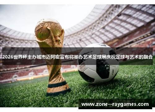 2026世界杯主办城市迈阿密宣布将举办艺术足球展庆祝足球与艺术的融合
