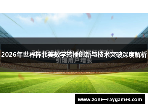 2026年世界杯北美数字转播创新与技术突破深度解析 2026年世界杯北美数字转播创新与技术突破深度解析