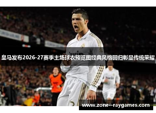 皇马发布2026-27赛季主场球衣预览图经典风格回归彰显传统荣耀 皇马发布2026-27赛季主场球衣预览图经典风格回归彰显传统荣耀