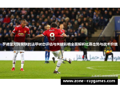 罗德里对阵曼联的法甲状态评估与关键影响全面解析比赛走势与战术价值