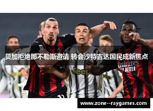 贝加拒绝那不勒斯邀请 转会沙特吉达国民成新焦点